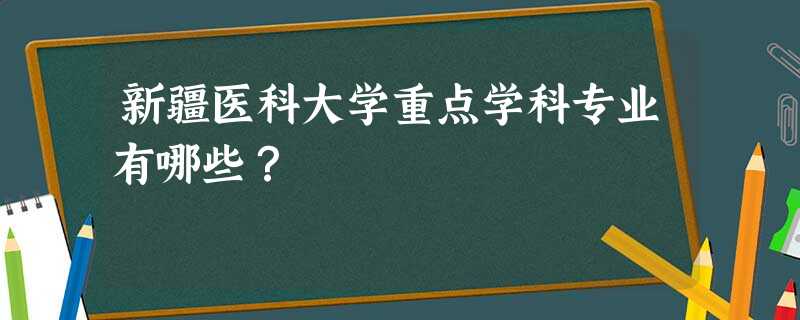 新疆医科大学重点学科专业有哪些? 新疆医科大学重点学科专业有哪些?