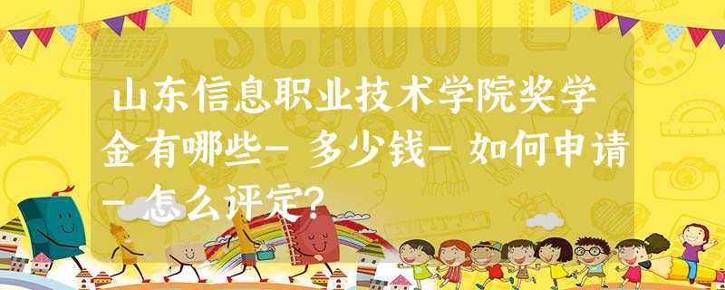 山东信息职业技术学院奖学金有哪些-多少钱-如何申请-怎么评定? 山东信息职业技术学院奖学金有哪些-多少钱-如何申请-怎么评定?