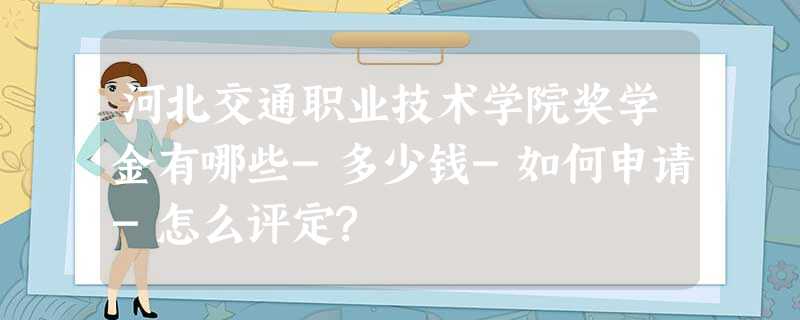 河北交通职业技术学院奖学金有哪些-多少钱-如何申请-怎么评定? 河北交通职业技术学院奖学金有哪些-多少钱-如何申请-怎么评定?
