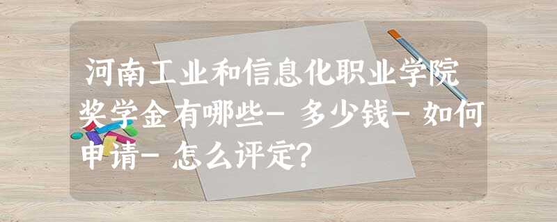 河南工业和信息化职业学院奖学金有哪些-多少钱-如何申请-怎么评定? 河南工业和信息化职业学院奖学金有哪些-多少钱-如何申请-怎么评定?
