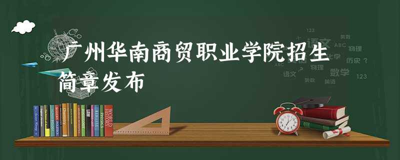 广州华南商贸职业学院招生简章发布 广州华南商贸职业学院招生简章发布