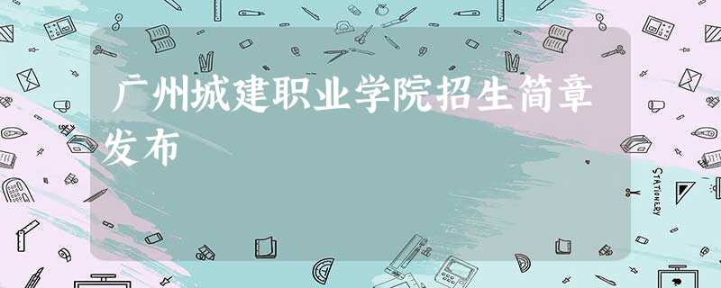 广州城建职业学院招生简章发布 广州城建职业学院招生简章发布