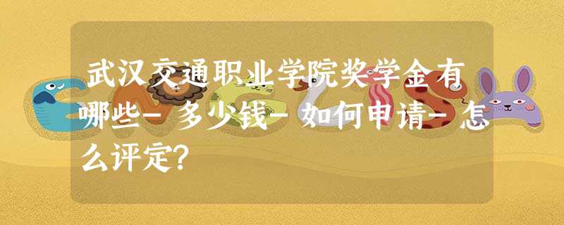 武汉交通职业学院奖学金有哪些-多少钱-如何申请-怎么评定? 武汉交通职业学院奖学金有哪些-多少钱-如何申请-怎么评定?