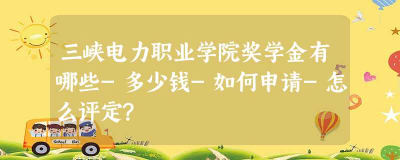 三峡电力职业学院奖学金有哪些-多少钱-如何申请-怎么评定? 三峡电力职业学院奖学金有哪些-多少钱-如何申请-怎么评定?