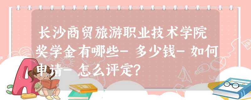 长沙商贸旅游职业技术学院奖学金有哪些-多少钱-如何申请-怎么评定? 长沙商贸旅游职业技术学院奖学金有哪些-多少钱-如何申请-怎么评定?