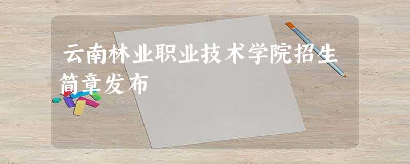 云南林业职业技术学院招生简章发布 云南林业职业技术学院招生简章发布