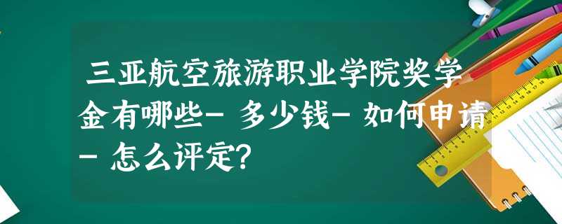 三亚航空旅游职业学院奖学金有哪些-多少钱-如何申请-怎么评定? 三亚航空旅游职业学院奖学金有哪些-多少钱-如何申请-怎么评定?