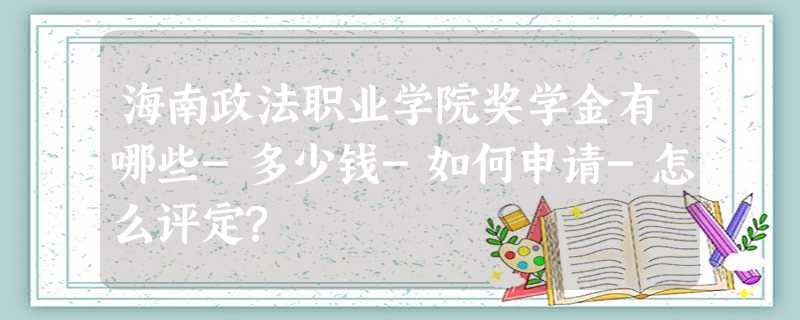 海南政法职业学院奖学金有哪些-多少钱-如何申请-怎么评定? 海南政法职业学院奖学金有哪些-多少钱-如何申请-怎么评定?
