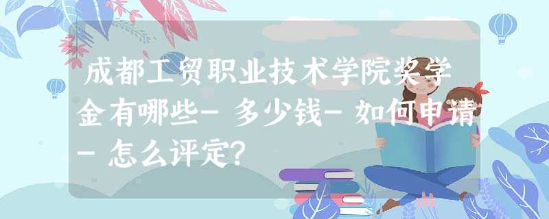 成都工贸职业技术学院奖学金有哪些-多少钱-如何申请-怎么评定? 成都工贸职业技术学院奖学金有哪些-多少钱-如何申请-怎么评定?