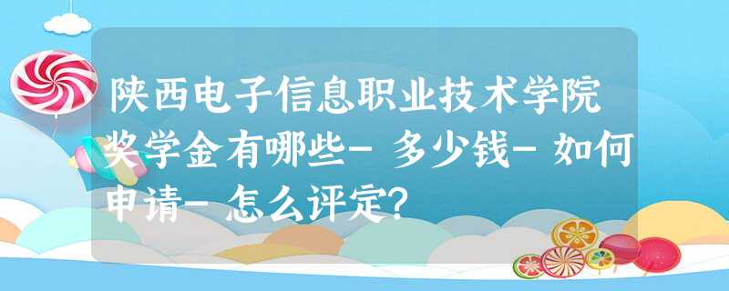 陕西电子信息职业技术学院奖学金有哪些-多少钱-如何申请-怎么评定? 陕西电子信息职业技术学院奖学金有哪些-多少钱-如何申请-怎么评定?