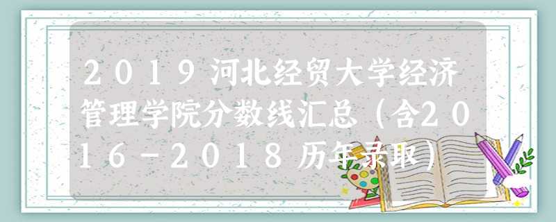 2019河北经贸大学经济管理学院分数线汇总(含2016-2018历年录取) 2019河北经贸大学经济管理学院分数线汇总(含2016-2018历年录取)