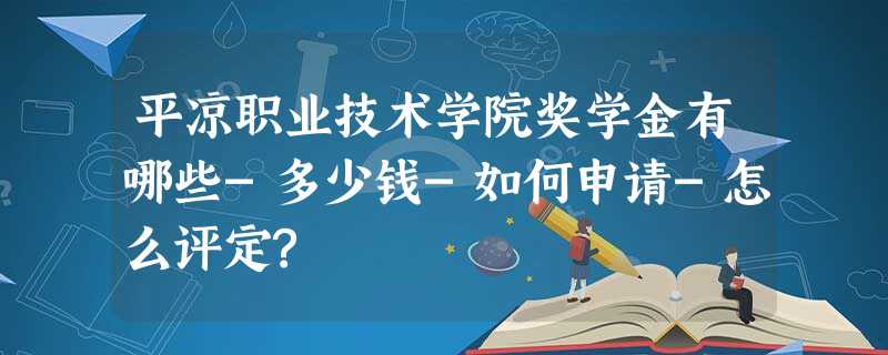平凉职业技术学院奖学金有哪些-多少钱-如何申请-怎么评定? 平凉职业技术学院奖学金有哪些-多少钱-如何申请-怎么评定?