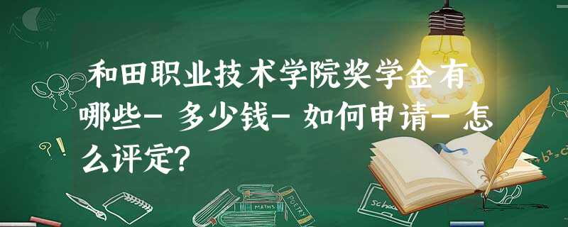 和田职业技术学院奖学金有哪些-多少钱-如何申请-怎么评定? 和田职业技术学院奖学金有哪些-多少钱-如何申请-怎么评定?