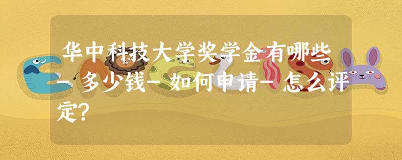 华中科技大学奖学金有哪些-多少钱-如何申请-怎么评定? 华中科技大学奖学金有哪些-多少钱-如何申请-怎么评定?