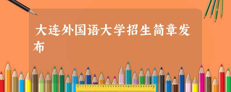 大连外国语大学招生简章发布 大连外国语大学招生简章发布