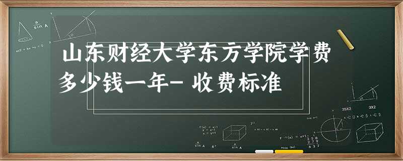 山东财经大学东方学院学费多少钱一年-收费标准 山东财经大学东方学院学费多少钱一年-收费标准