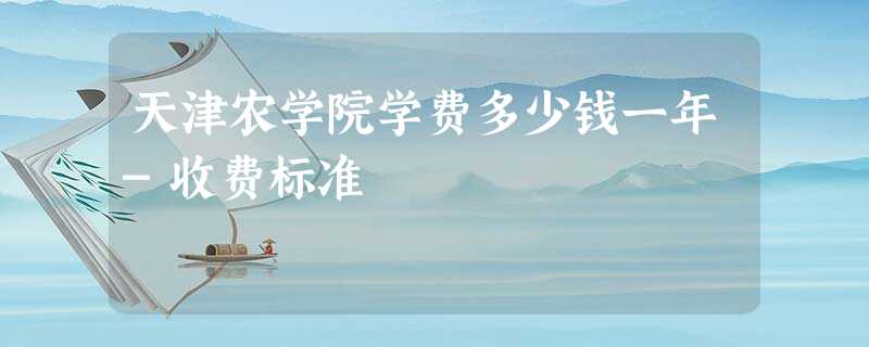 天津农学院学费多少钱一年-收费标准 天津农学院学费多少钱一年-收费标准