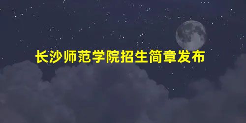 长沙师范学院招生简章发布 长沙师范学院招生简章发布