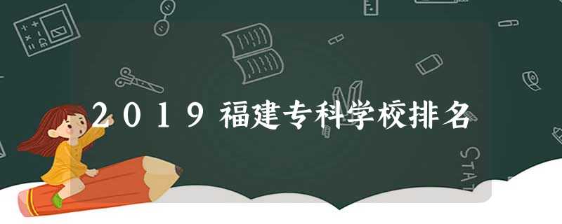 2019福建专科学校排名 2019福建专科学校排名