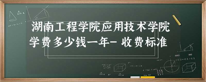 湖南工程学院应用技术学院学费多少钱一年-收费标准 湖南工程学院应用技术学院学费多少钱一年-收费标准