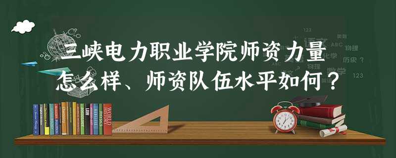 三峡电力职业学院师资力量怎么样、师资队伍水平如何? 三峡电力职业学院师资力量怎么样、师资队伍水平如何?