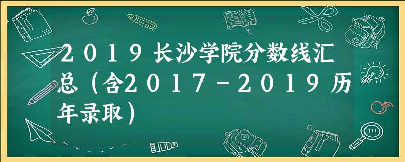 2019长沙学院分数线汇总(含2017-2019历年录取) 2019长沙学院分数线汇总(含2017-2019历年录取)