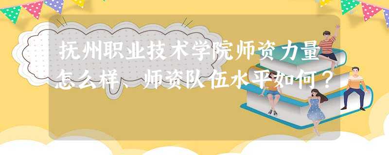 抚州职业技术学院师资力量怎么样、师资队伍水平如何? 抚州职业技术学院师资力量怎么样、师资队伍水平如何?