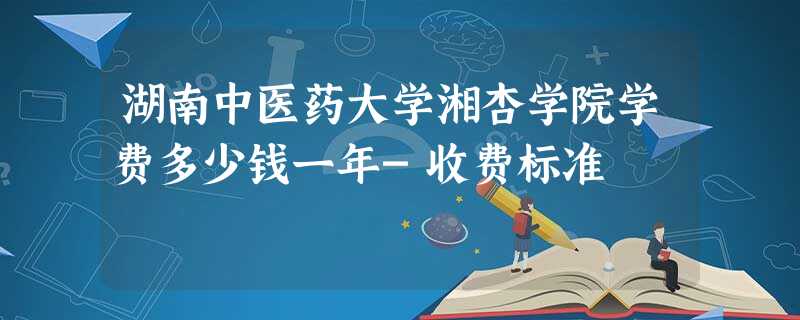 湖南中医药大学湘杏学院学费多少钱一年-收费标准 湖南中医药大学湘杏学院学费多少钱一年-收费标准