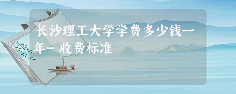 长沙理工大学学费多少钱一年-收费标准 长沙理工大学学费多少钱一年-收费标准