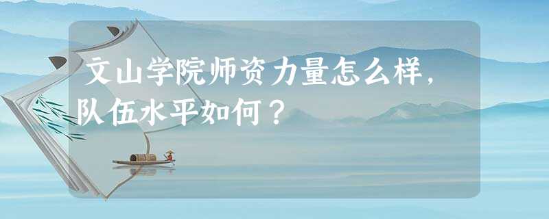 文山学院师资力量怎么样,队伍水平如何? 文山学院师资力量怎么样,队伍水平如何?
