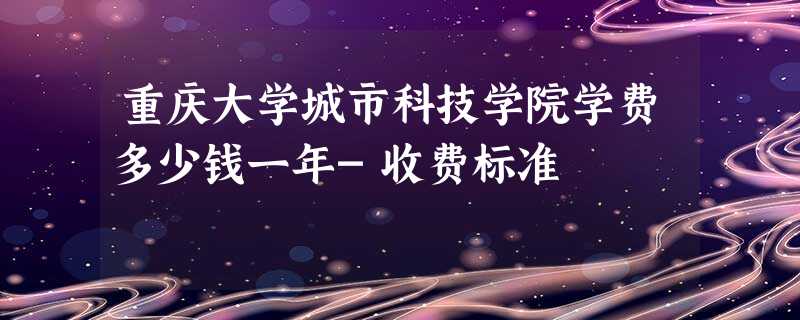 重庆大学城市科技学院学费多少钱一年-收费标准 重庆大学城市科技学院学费多少钱一年-收费标准