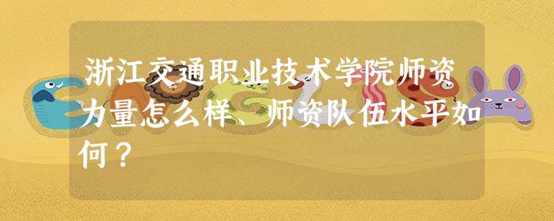 浙江交通职业技术学院师资力量怎么样、师资队伍水平如何? 浙江交通职业技术学院师资力量怎么样、师资队伍水平如何?