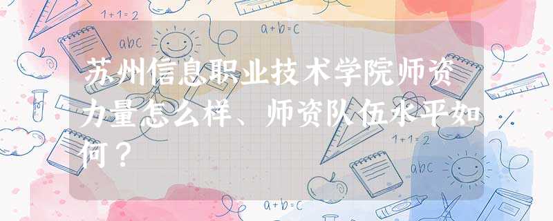 苏州信息职业技术学院师资力量怎么样、师资队伍水平如何? 苏州信息职业技术学院师资力量怎么样、师资队伍水平如何?