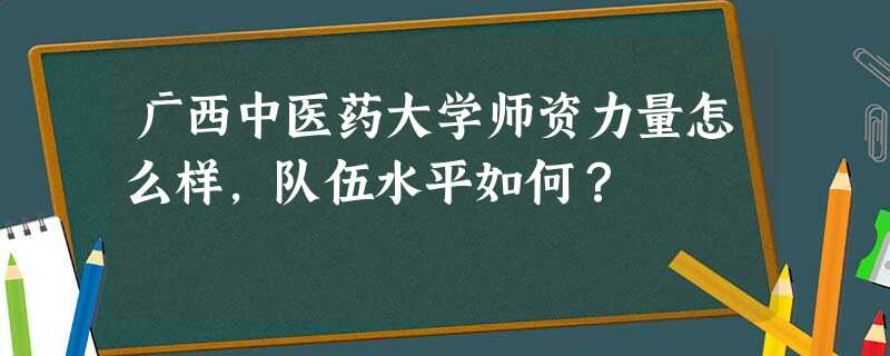 广西中医药大学师资力量怎么样,队伍水平如何? 广西中医药大学师资力量怎么样,队伍水平如何?