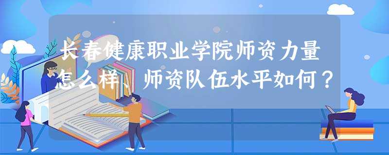 长春健康职业学院师资力量怎么样、师资队伍水平如何? 长春健康职业学院师资力量怎么样、师资队伍水平如何?