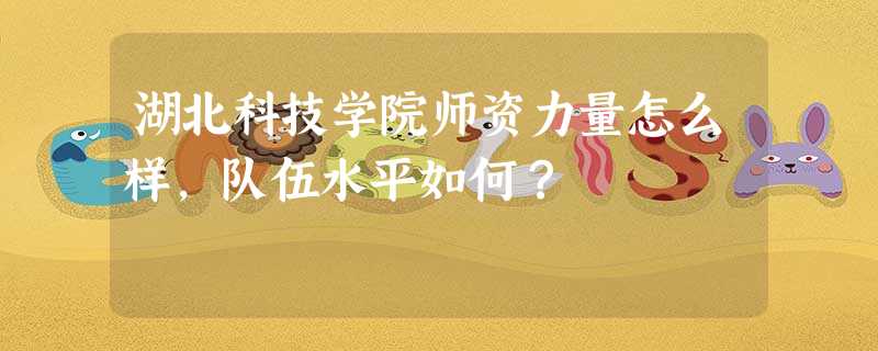 湖北科技学院师资力量怎么样,队伍水平如何? 湖北科技学院师资力量怎么样,队伍水平如何?