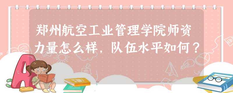 郑州航空工业管理学院师资力量怎么样,队伍水平如何? 郑州航空工业管理学院师资力量怎么样,队伍水平如何?