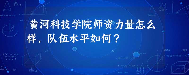 黄河科技学院师资力量怎么样,队伍水平如何? 黄河科技学院师资力量怎么样,队伍水平如何?