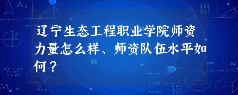 辽宁生态工程职业学院师资力量怎么样、师资队伍水平如何? 辽宁生态工程职业学院师资力量怎么样、师资队伍水平如何?