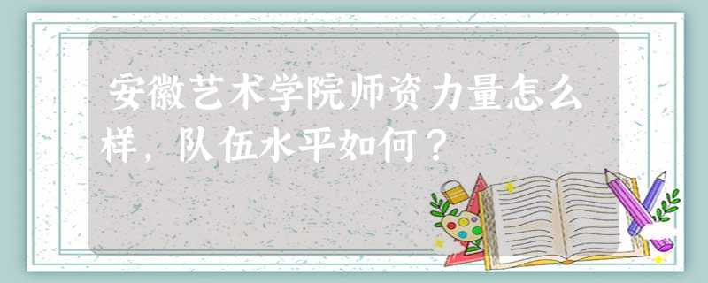 安徽艺术学院师资力量怎么样,队伍水平如何? 安徽艺术学院师资力量怎么样,队伍水平如何?