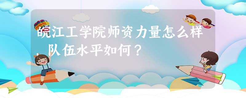 皖江工学院师资力量怎么样,队伍水平如何? 皖江工学院师资力量怎么样,队伍水平如何?
