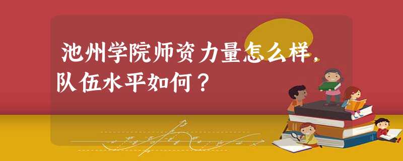 池州学院师资力量怎么样,队伍水平如何? 池州学院师资力量怎么样,队伍水平如何?