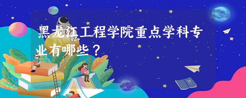 黑龙江工程学院重点学科专业有哪些? 黑龙江工程学院重点学科专业有哪些?