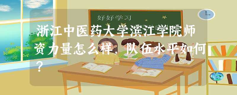 浙江中医药大学滨江学院师资力量怎么样,队伍水平如何? 浙江中医药大学滨江学院师资力量怎么样,队伍水平如何?