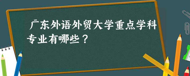 广东外语外贸大学重点学科专业有哪些? 广东外语外贸大学重点学科专业有哪些?