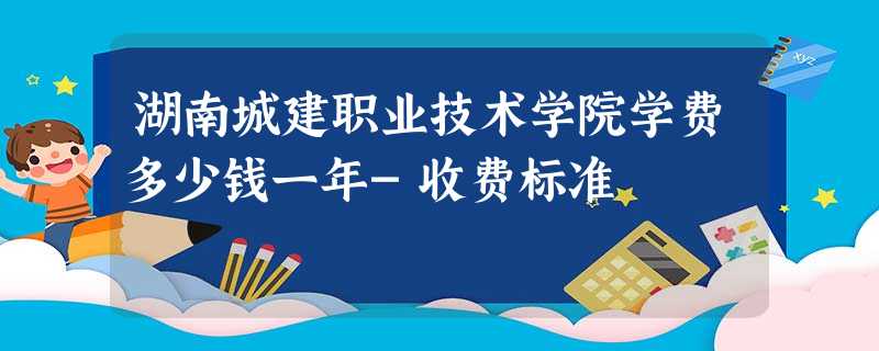 湖南城建职业技术学院学费多少钱一年-收费标准 湖南城建职业技术学院学费多少钱一年-收费标准
