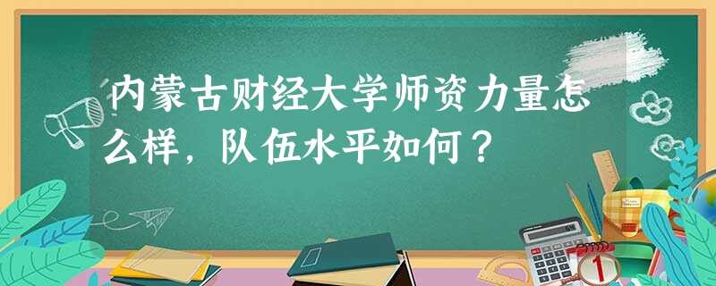 内蒙古财经大学师资力量怎么样,队伍水平如何? 内蒙古财经大学师资力量怎么样,队伍水平如何?