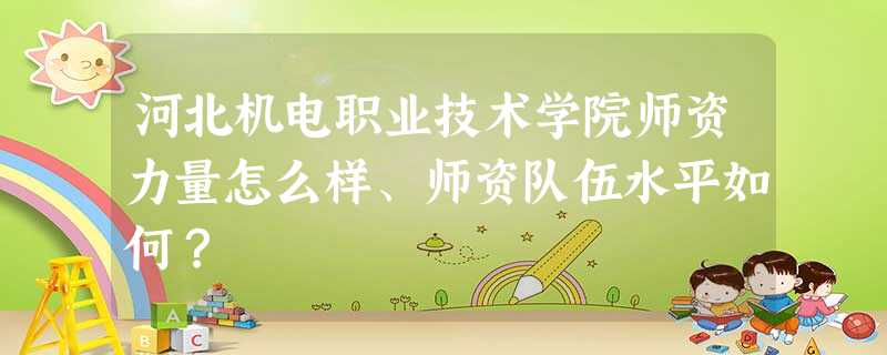 河北机电职业技术学院师资力量怎么样、师资队伍水平如何? 河北机电职业技术学院师资力量怎么样、师资队伍水平如何?
