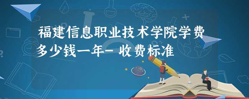 福建信息职业技术学院学费多少钱一年-收费标准 福建信息职业技术学院学费多少钱一年-收费标准