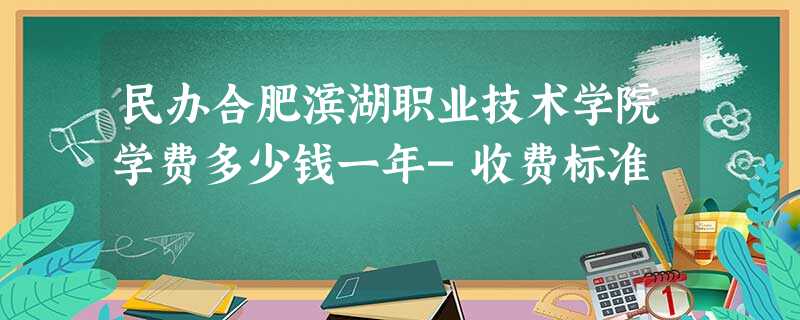 民办合肥滨湖职业技术学院学费多少钱一年-收费标准 民办合肥滨湖职业技术学院学费多少钱一年-收费标准
